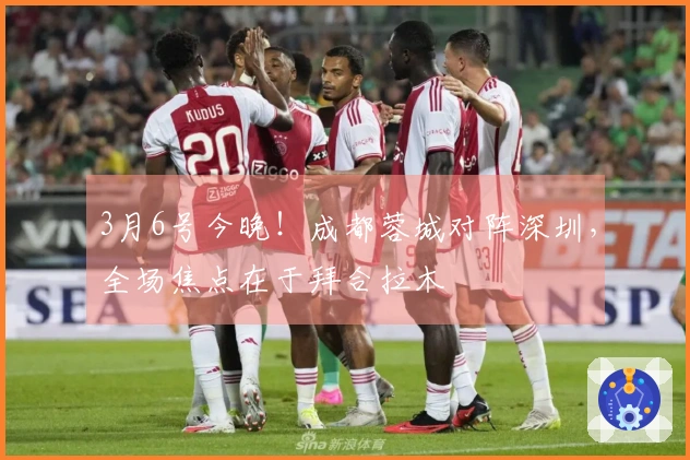 3月6号今晚！成都蓉城对阵深圳，全场焦点在于拜合拉木