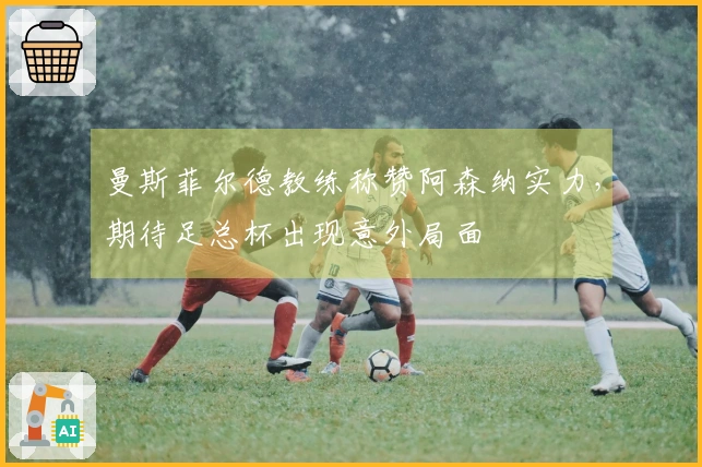 曼斯菲尔德教练称赞阿森纳实力，期待足总杯出现意外局面