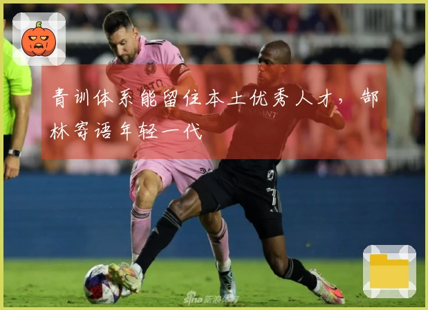 青训体系能留住本土优秀人才，郜林寄语年轻一代