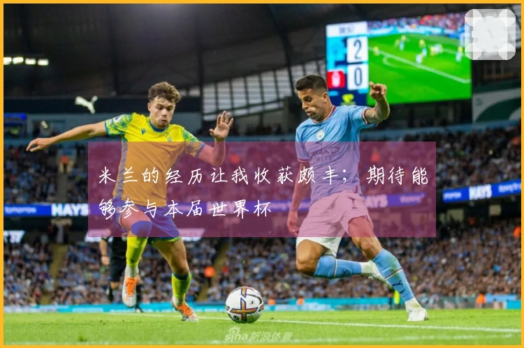 米兰的经历让我收获颇丰；期待能够参与本届世界杯