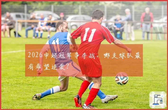 2026中超冠军争夺战，哪支球队最有希望逆袭？