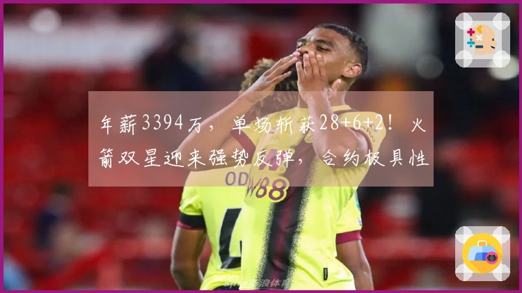 年薪3394万，单场斩获28+6+2！火箭双星迎来强势反弹，合约极具性价比