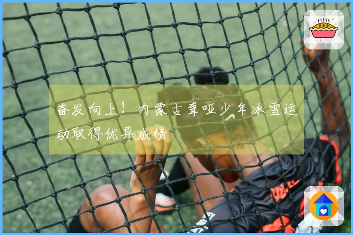 奋发向上！内蒙古聋哑少年冰雪运动取得优异成绩