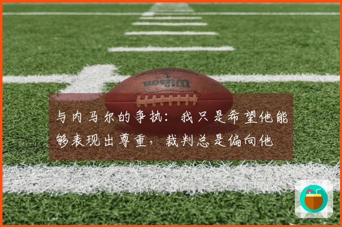 与内马尔的争执:我只是希望他能够表现出尊重,裁判总是偏向他