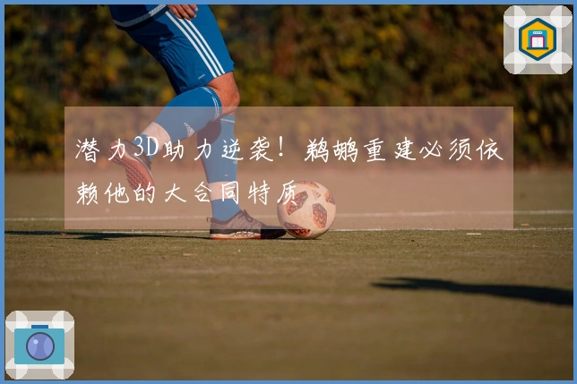 潜力3D助力逆袭！鹈鹕重建必须依赖他的大合同特质