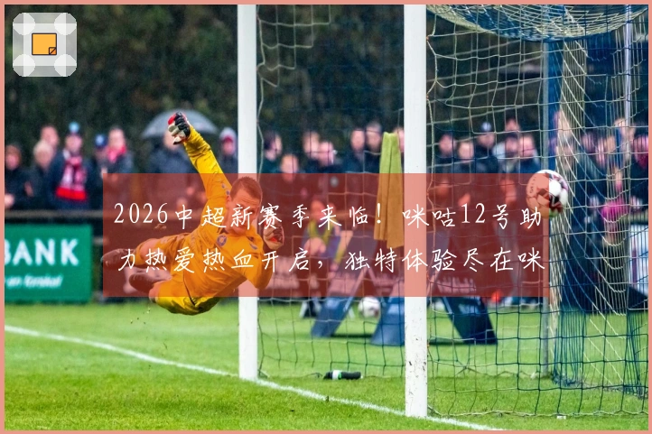 2026中超新赛季来临！咪咕12号助力热爱热血开启，独特体验尽在咪咕