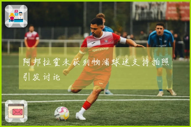 阿邦拉霍未获利物浦球迷支持拍照引发讨论