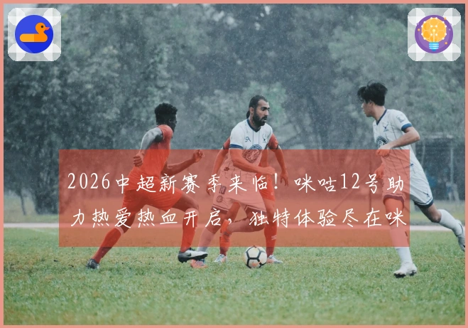 2026中超新赛季来临！咪咕12号助力热爱热血开启，独特体验尽在咪咕