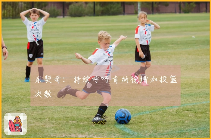 东契奇：持续呼吁肯纳德增加投篮次数