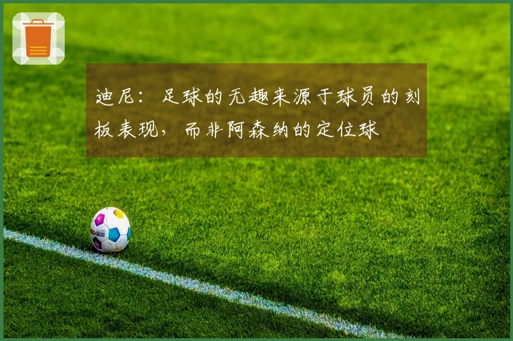 迪尼：足球的无趣来源于球员的刻板表现，而非阿森纳的定位球