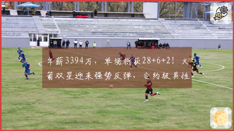 年薪3394万，单场斩获28+6+2！火箭双星迎来强势反弹，合约极具性价比