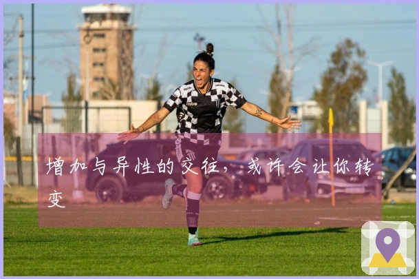 增加与异性的交往，或许会让你转变