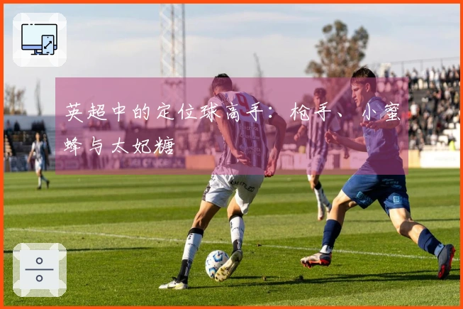英超中的定位球高手：枪手、小蜜蜂与太妃糖