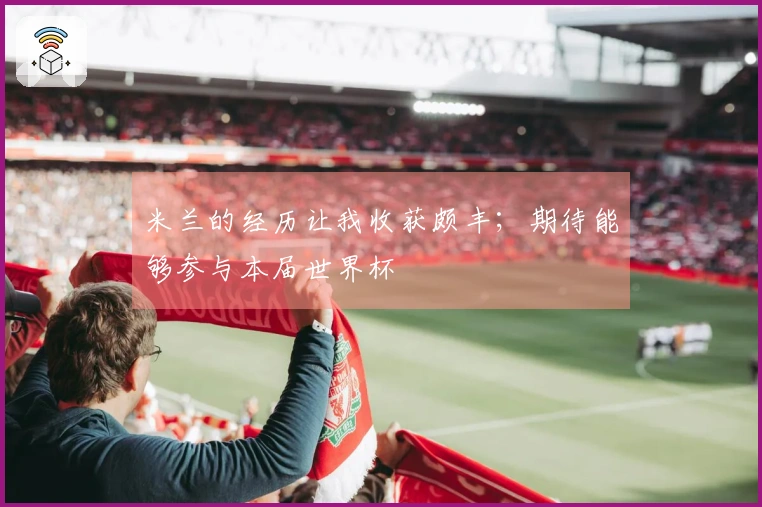 米兰的经历让我收获颇丰；期待能够参与本届世界杯