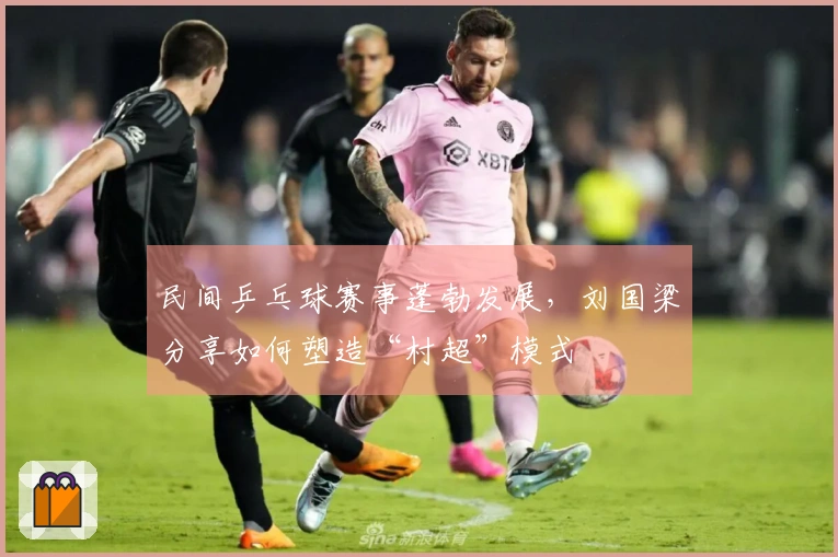 民间乒乓球赛事蓬勃发展，刘国梁分享如何塑造“村超”模式