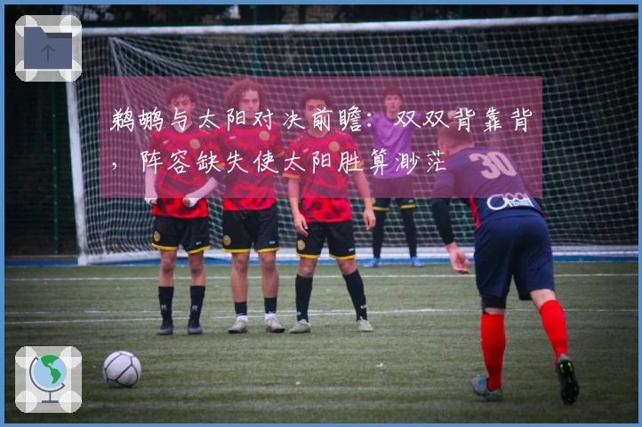 鹈鹕与太阳对决前瞻：双双背靠背，阵容缺失使太阳胜算渺茫