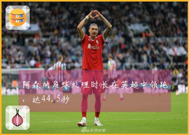 阿森纳角球处理时长在英超中领跑，达44.5秒