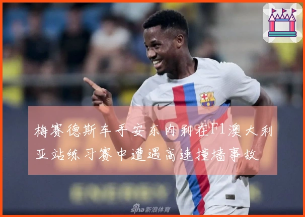 梅赛德斯车手安东内利在F1澳大利亚站练习赛中遭遇高速撞墙事故