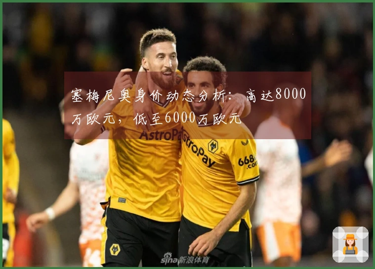 塞梅尼奥身价动态分析：高达8000万欧元，低至6000万欧元