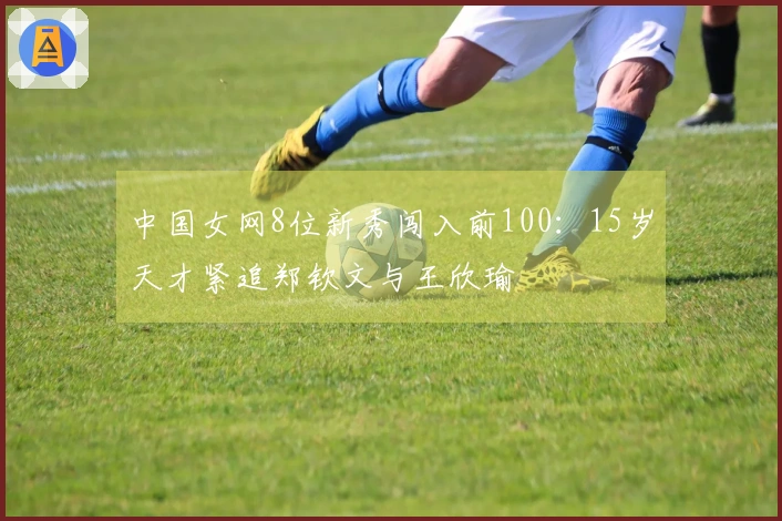 中国女网8位新秀闯入前100：15岁天才紧追郑钦文与王欣瑜