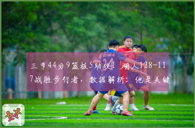 三节44分9篮板5助攻！湖人128-117战胜步行者，数据解析：他是关键人物！