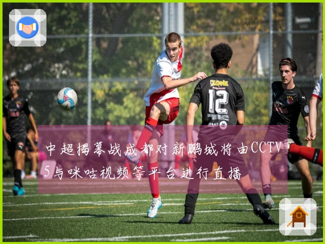 中超揭幕战成都对新鹏城将由CCTV5与咪咕视频等平台进行直播