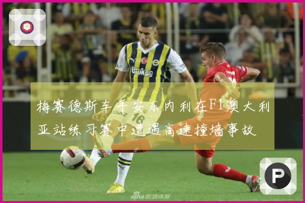 梅赛德斯车手安东内利在F1澳大利亚站练习赛中遭遇高速撞墙事故